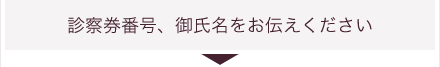 診察券番号、御氏名をお伝えください