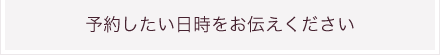 予約したい日時をお伝えください